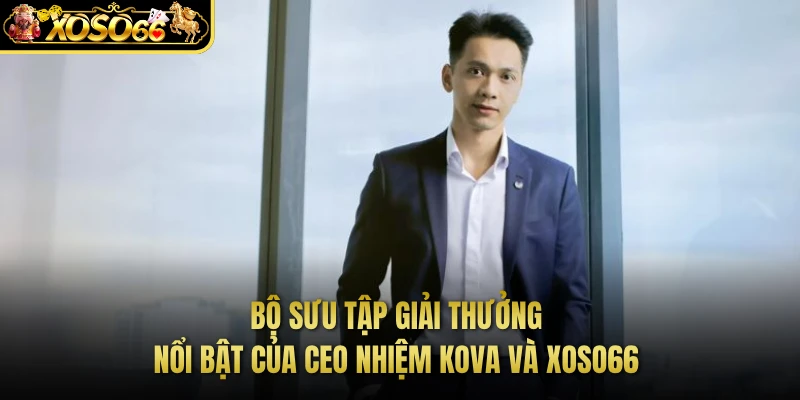Bộ sưu tập giải thưởng nổi bật của CEO Nhiệm KOVA và XOSO66 